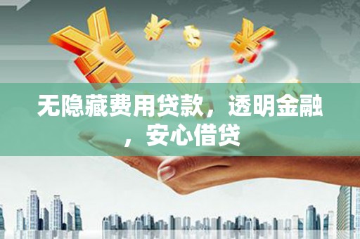 屏南无隐藏费用贷款，透明金融，安心借贷