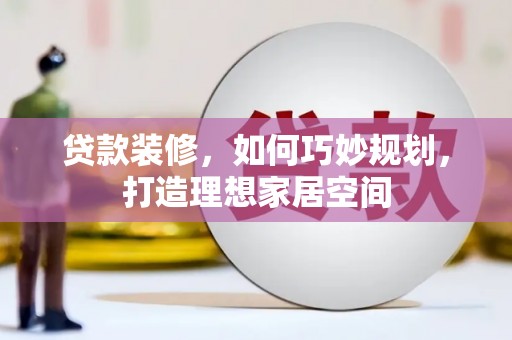 屏南贷款装修，如何巧妙规划，打造理想家居空间