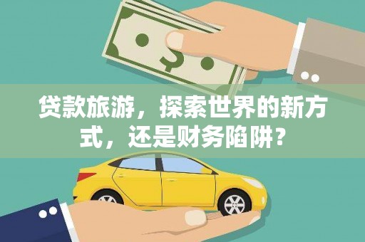 屏南贷款旅游，探索世界的新方式，还是财务陷阱？