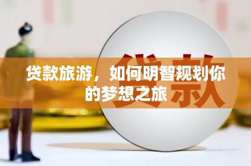 屏南贷款旅游，如何明智规划你的梦想之旅