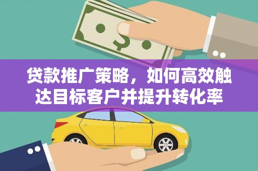 屏南贷款推广策略，如何高效触达目标客户并提升转化率