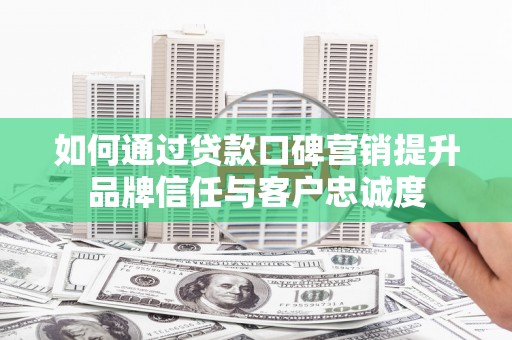屏南如何通过贷款口碑营销提升品牌信任与客户忠诚度