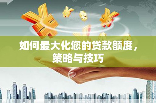 屏南如何最大化您的贷款额度，策略与技巧