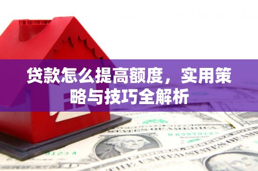屏南贷款怎么提高额度，实用策略与技巧全解析