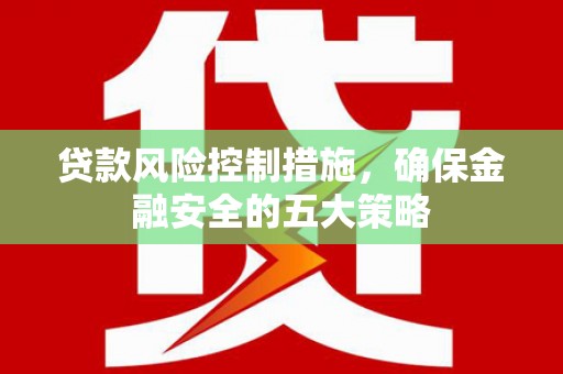 屏南贷款风险控制措施，确保金融安全的五大策略