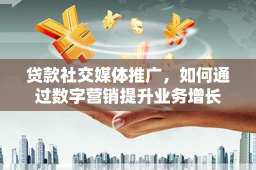 屏南贷款社交媒体推广，如何通过数字营销提升业务增长