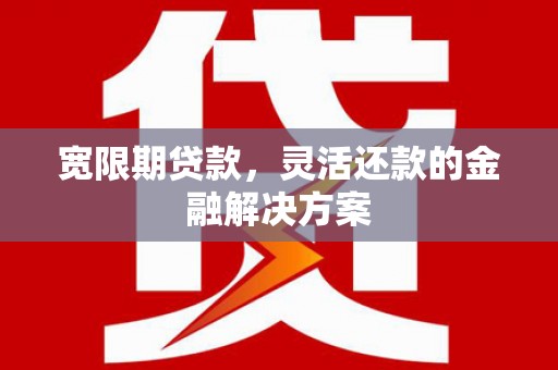 屏南宽限期贷款，灵活还款的金融解决方案