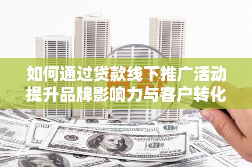 屏南如何通过贷款线下推广活动提升品牌影响力与客户转化率