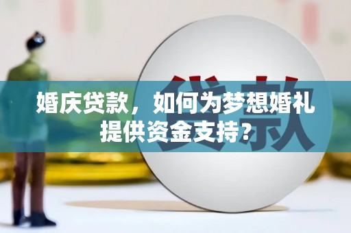 屏南婚庆贷款，如何为梦想婚礼提供资金支持？
