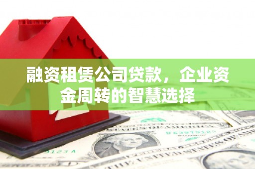 屏南融资租赁公司贷款，企业资金周转的智慧选择
