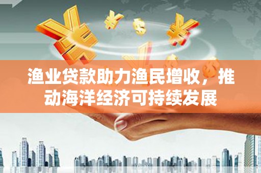 屏南渔业贷款助力渔民增收，推动海洋经济可持续发展