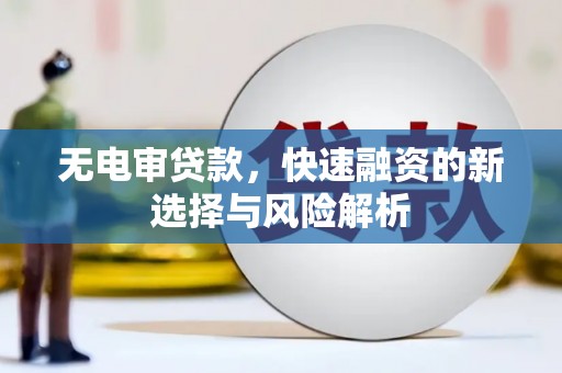 屏南无电审贷款，快速融资的新选择与风险解析