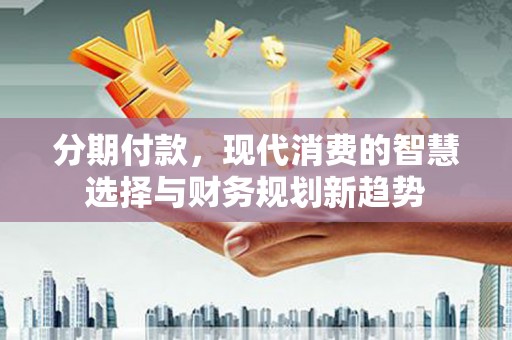 屏南分期付款，现代消费的智慧选择与财务规划新趋势