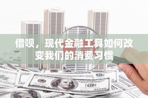 屏南借呗，现代金融工具如何改变我们的消费习惯