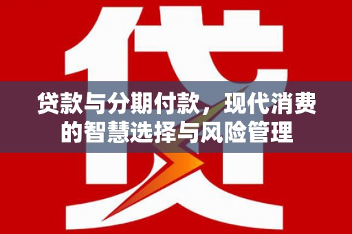 屏南贷款与分期付款，现代消费的智慧选择与风险管理