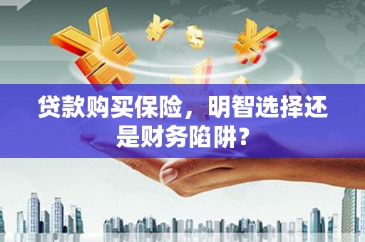 屏南贷款购买保险，明智选择还是财务陷阱？