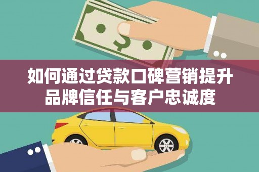 屏南如何通过贷款口碑营销提升品牌信任与客户忠诚度