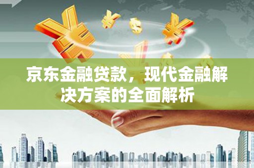 屏南京东金融贷款，现代金融解决方案的全面解析