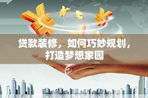 屏南贷款装修，如何巧妙规划，打造梦想家园