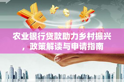 屏南农业银行贷款助力乡村振兴，政策解读与申请指南