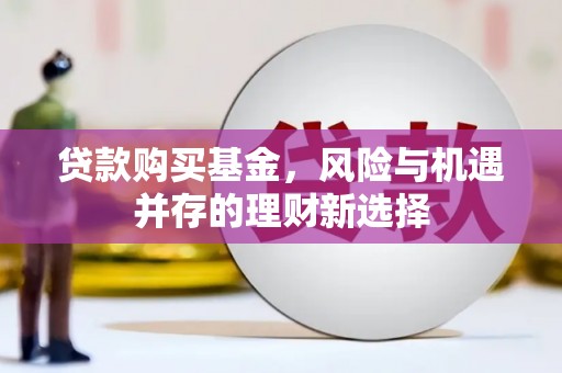 屏南贷款购买基金，风险与机遇并存的理财新选择