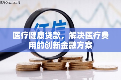 屏南医疗健康贷款，解决医疗费用的创新金融方案