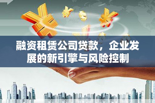 屏南融资租赁公司贷款，企业发展的新引擎与风险控制