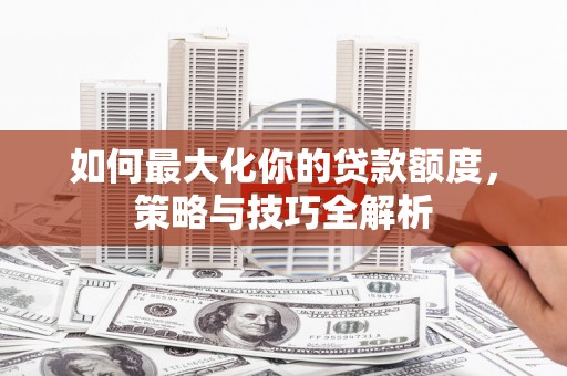 屏南如何最大化你的贷款额度，策略与技巧全解析