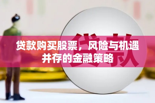 屏南贷款购买股票，风险与机遇并存的金融策略