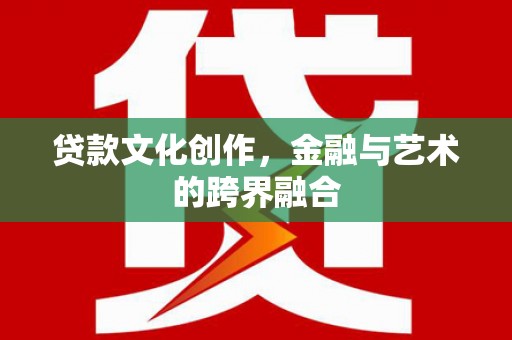 屏南贷款文化创作，金融与艺术的跨界融合