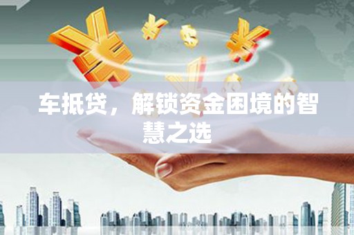 屏南车抵贷，解锁资金困境的智慧之选