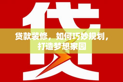 屏南贷款装修，如何巧妙规划，打造梦想家园