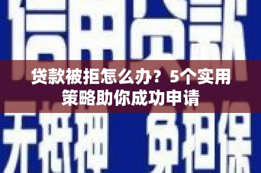 屏南贷款被拒怎么办？5个实用策略助你成功申请
