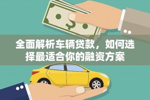屏南全面解析车辆贷款，如何选择最适合你的融资方案