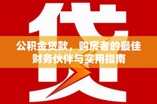 屏南公积金贷款，购房者的最佳财务伙伴与实用指南