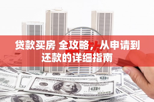 屏南贷款买房 全攻略，从申请到还款的详细指南