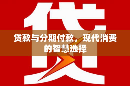 屏南贷款与分期付款，现代消费的智慧选择