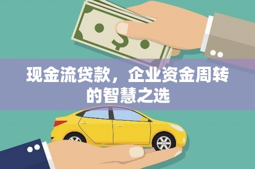 屏南现金流贷款，企业资金周转的智慧之选