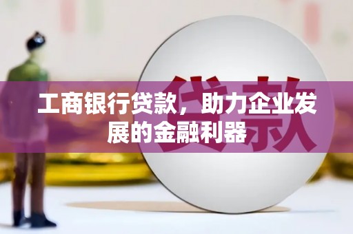 屏南工商银行贷款，助力企业发展的金融利器