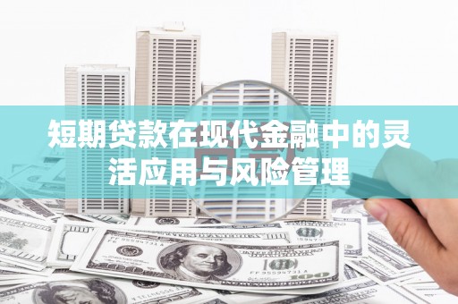 屏南短期贷款在现代金融中的灵活应用与风险管理