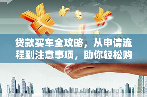 屏南贷款买车全攻略，从申请流程到注意事项，助你轻松购车