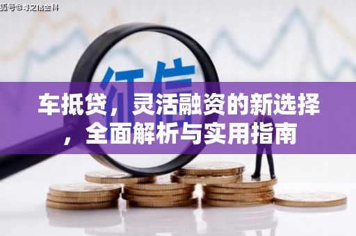 屏南车抵贷，灵活融资的新选择，全面解析与实用指南