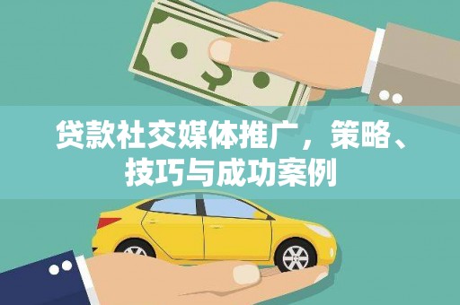 屏南贷款社交媒体推广，策略、技巧与成功案例