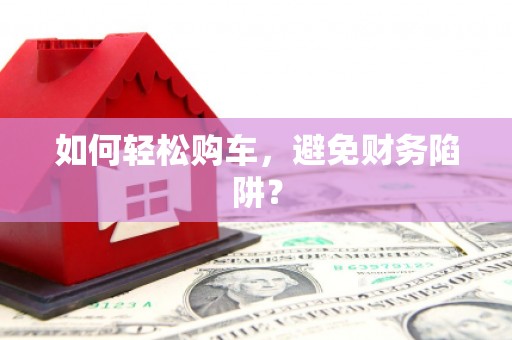 屏南如何轻松购车，避免财务陷阱？