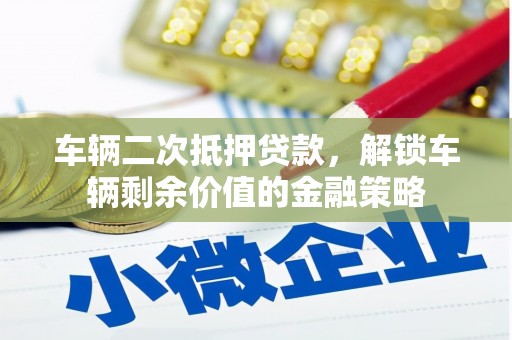 屏南车辆二次抵押贷款，解锁车辆剩余价值的金融策略