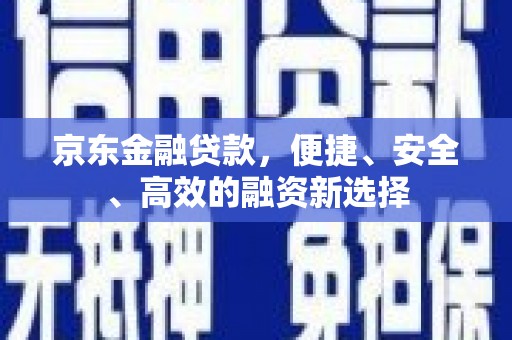 屏南京东金融贷款，便捷、安全、高效的融资新选择