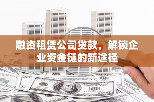 屏南融资租赁公司贷款，解锁企业资金链的新途径